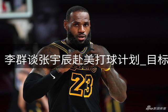 李群谈张宇辰赴美打球计划 目标未来冲击NCAA赛场